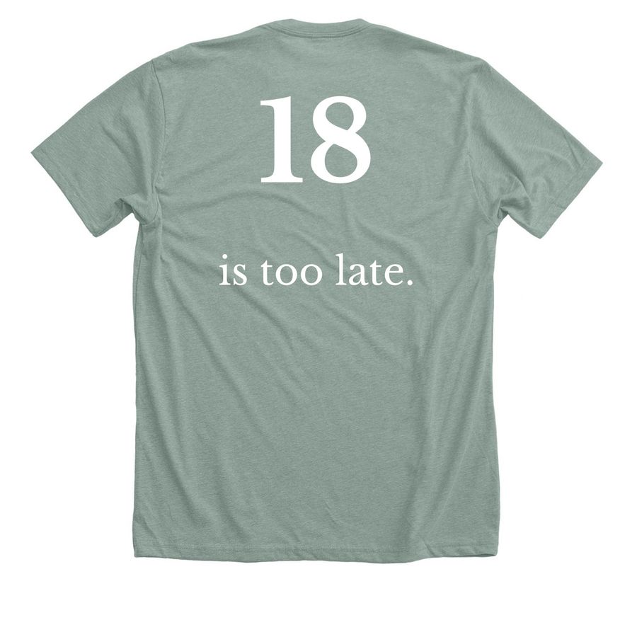 18 is too late., a Heather Sage Premium Unisex Tee (back-view)