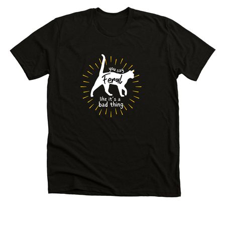 you say feral like it's a bad thing, a Solid Black Blend Premium Unisex Tee