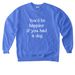 You'd Be Happier, a Flo Blue Comfort Colors Crewneck Sweatshirt