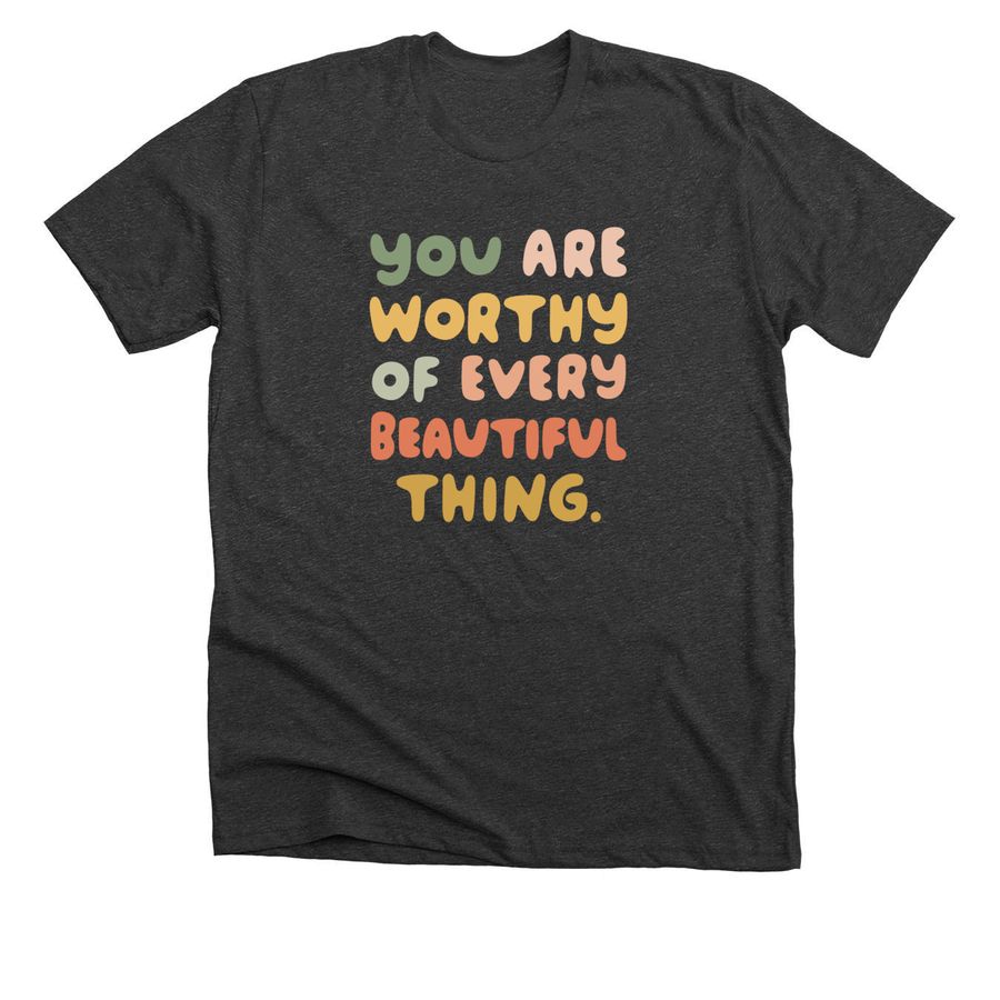 YOU ARE WORTHY OF EVERY BEAUTIFUL THING, a Charcoal Premium Unisex Tee