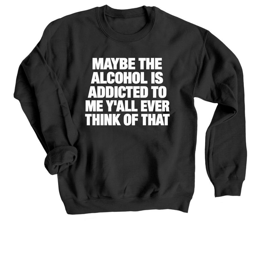 Maybe the alcohol is addicted to me y?all eve, a Black Crewneck Sweatshirt