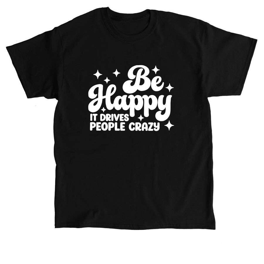 Be Happy It Drives People Crazy Shirt, a Black Classic Unisex Tee