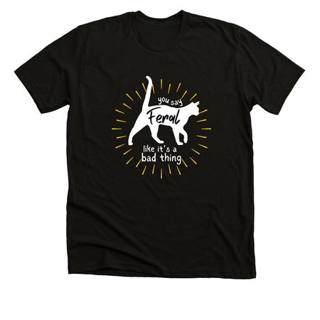 you say feral like it's a bad thing, a Solid Black Blend Premium Unisex Tee