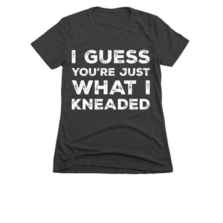 I Guess You?re Just What I Kneaded, a Charcoal Women's Slim Fit Tee