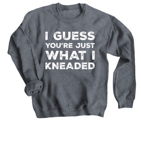 I Guess You?re Just What I Kneaded, a Dark Heather Crewneck Sweatshirt