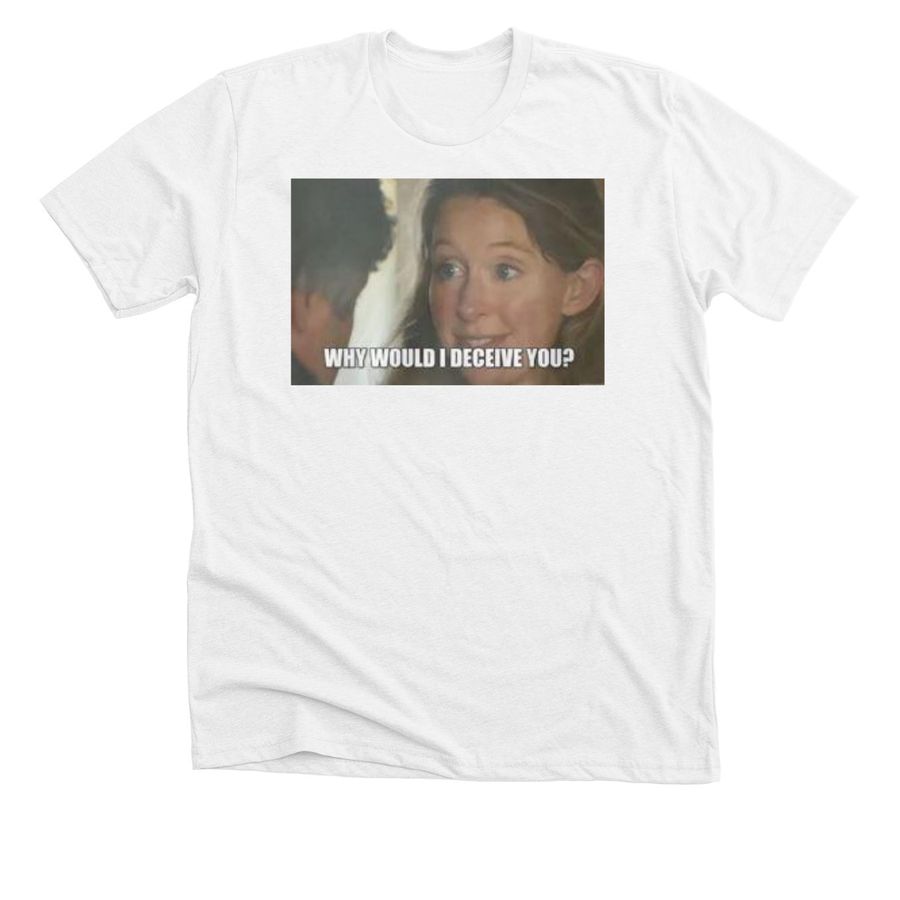 Why Would I Deceive You? Meme T- Shirts, a Solid White Blend Premium Unisex Tee