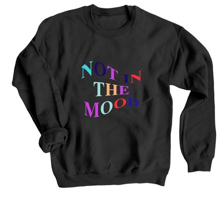 NOT IN THE MOOD, a Black Crewneck Sweatshirt